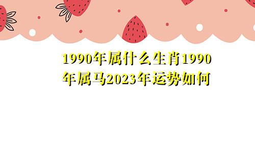 1990年属什么生肖1990年属马2023年运势如何