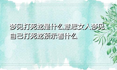 梦见打死蛇是什么意思女人梦见自己打死蛇预示着什么