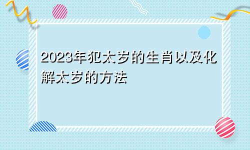 2023年犯太岁的生肖以及化解太岁的方法