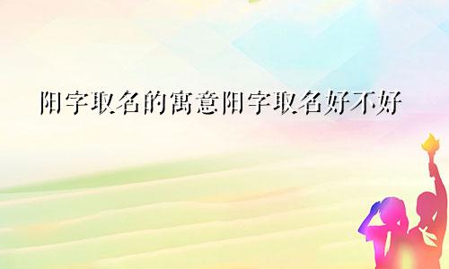 阳字取名的寓意阳字取名好不好