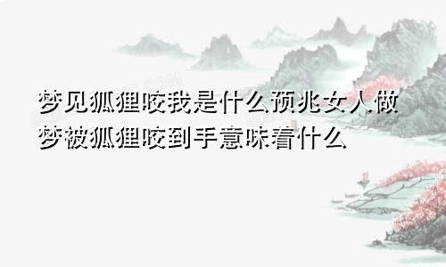 梦见狐狸咬我是什么预兆女人做梦被狐狸咬到手意味着什么