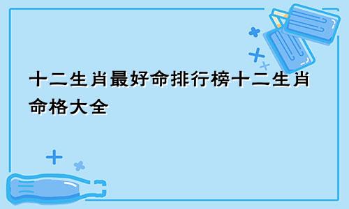 十二生肖最好命排行榜十二生肖命格大全