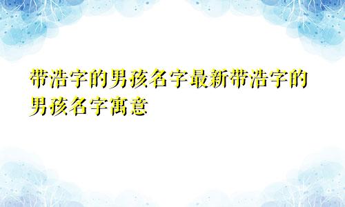 带浩字的男孩名字最新带浩字的男孩名字寓意