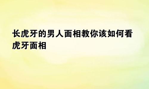 长虎牙的男人面相教你该如何看虎牙面相