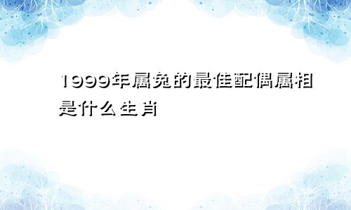 1999年属兔的最佳配偶属相是什么生肖