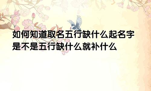 如何知道取名五行缺什么起名字是不是五行缺什么就补什么