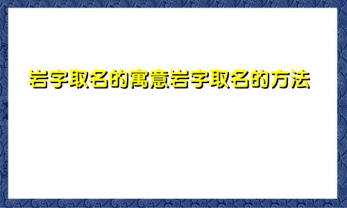 岩字取名的寓意岩字取名的方法