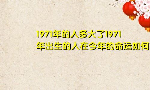 1971年的人多大了1971年出生的人在今年的命运如何