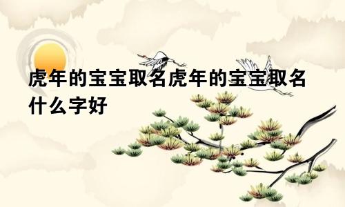 虎年的宝宝取名虎年的宝宝取名什么字好