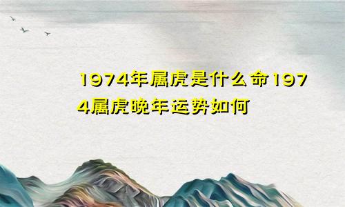 1974年属虎是什么命1974属虎晚年运势如何