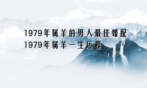 1979年属羊的男人最佳婚配1979年属羊一生运程