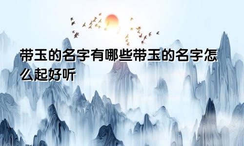 带玉的名字有哪些带玉的名字怎么起好听