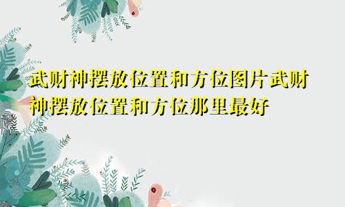 武财神摆放位置和方位图片武财神摆放位置和方位那里最好