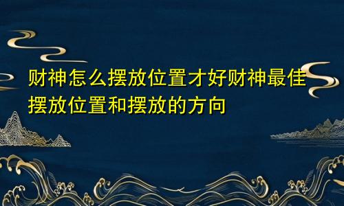 财神怎么摆放位置才好财神最佳摆放位置和摆放的方向