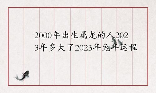 2000年出生属龙的人2023年多大了2023年兔年运程