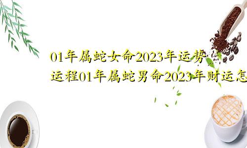 01年属蛇女命2023年运势运程01年属蛇男命2023年财运怎么样