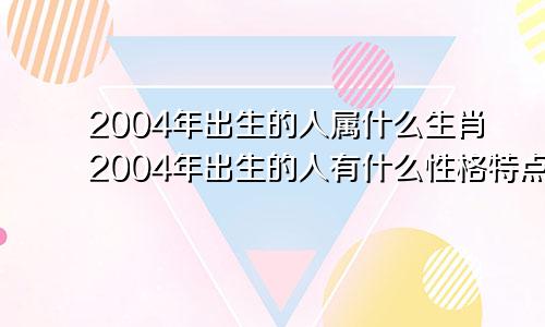 2004年出生的人属什么生肖2004年出生的人有什么性格特点