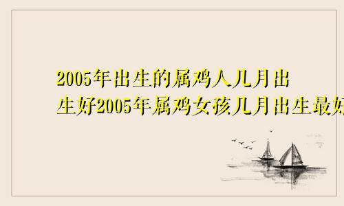 2005年出生的属鸡人几月出生好2005年属鸡女孩几月出生最好