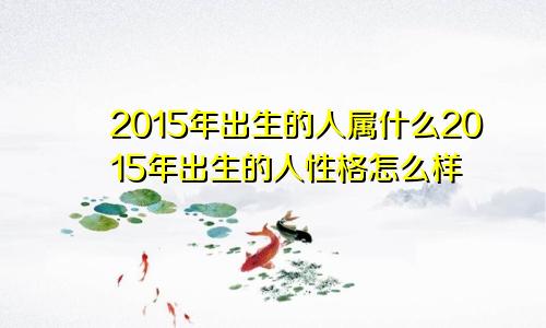 2015年出生的人属什么2015年出生的人性格怎么样