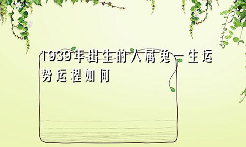 1939年出生的人属兔一生运势运程如何