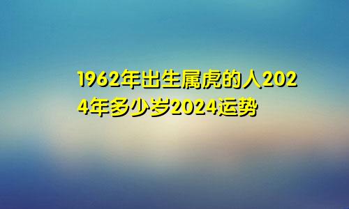 1962年出生属虎的人2024年多少岁2024运势