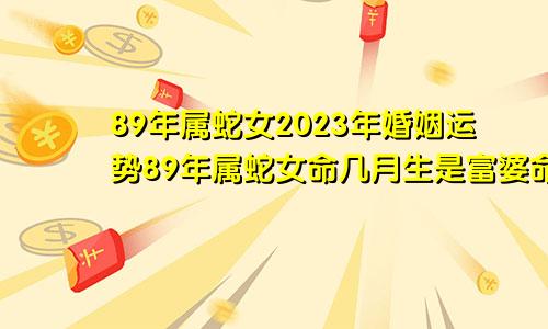 89年属蛇女2023年婚姻运势89年属蛇女命几月生是富婆命