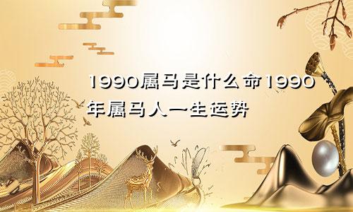 1990属马是什么命1990年属马人一生运势