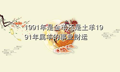 1991年是金羊还是土羊1991年属羊的事业财运