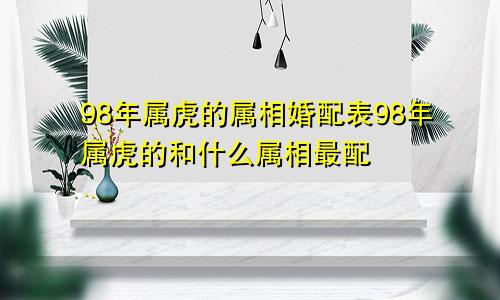 98年属虎的属相婚配表98年属虎的和什么属相最配