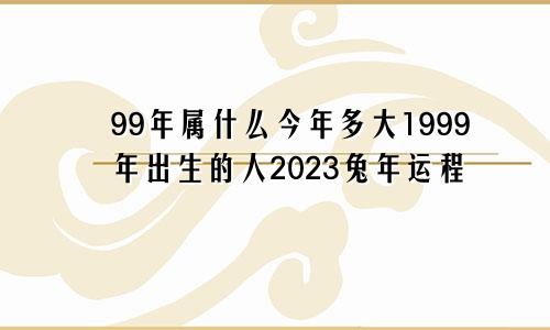 99年属什么今年多大1999年出生的人2023兔年运程