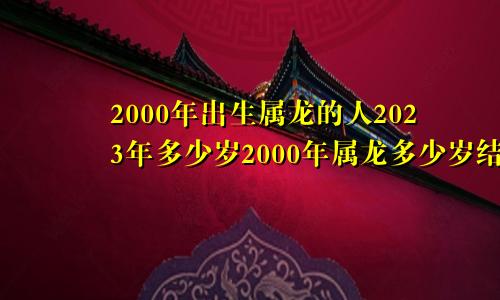 2000年出生属龙的人2023年多少岁2000年属龙多少岁结婚好