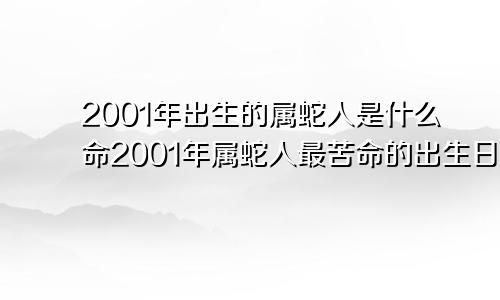 2001年出生的属蛇人是什么命2001年属蛇人最苦命的出生日