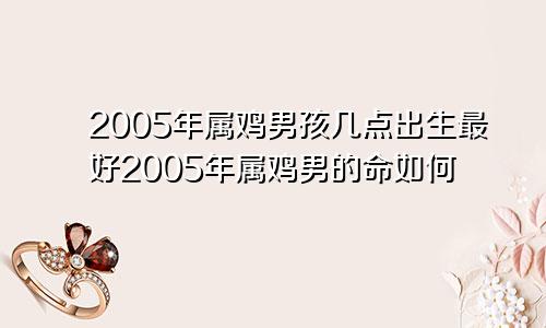 2005年属鸡男孩几点出生最好2005年属鸡男的命如何