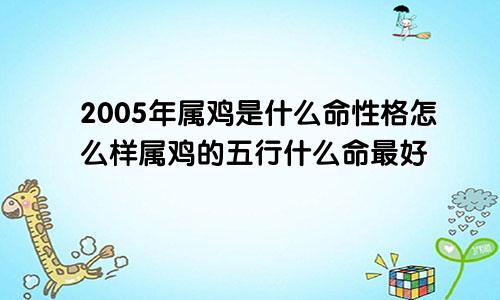 2005年属鸡是什么命性格怎么样属鸡的五行什么命最好