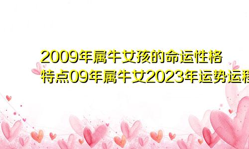 2009年属牛女孩的命运性格特点09年属牛女2023年运势运程