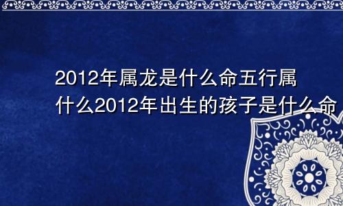 2012年属龙是什么命五行属什么2012年出生的孩子是什么命