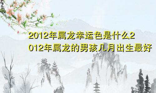 2012年属龙幸运色是什么2012年属龙的男孩几月出生最好