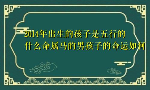 2014年出生的孩子是五行的什么命属马的男孩子的命运如何