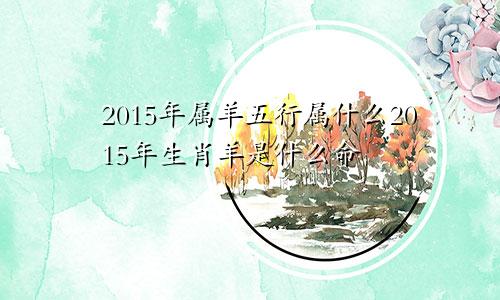 2015年属羊五行属什么2015年生肖羊是什么命