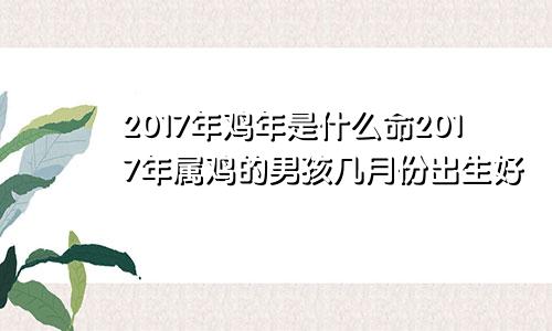 2017年鸡年是什么命2017年属鸡的男孩几月份出生好