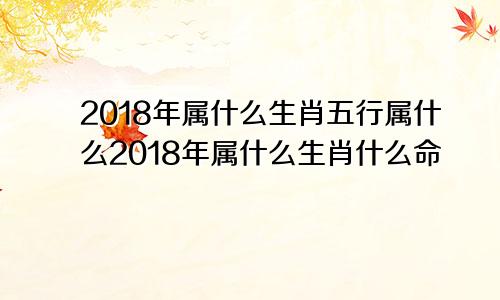 2018年属什么生肖五行属什么2018年属什么生肖什么命