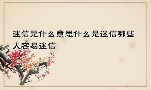 迷信是什么意思什么是迷信哪些人容易迷信