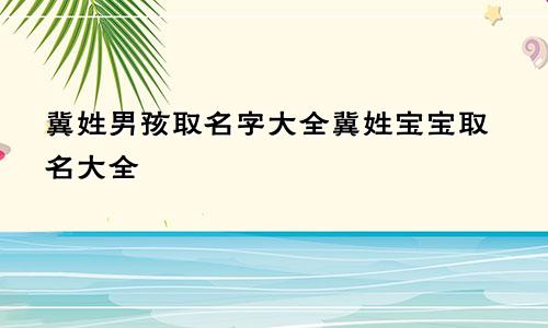 冀姓男孩取名字大全冀姓宝宝取名大全