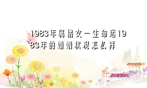 1983年属猪女一生命运1983年的婚姻状况怎么样