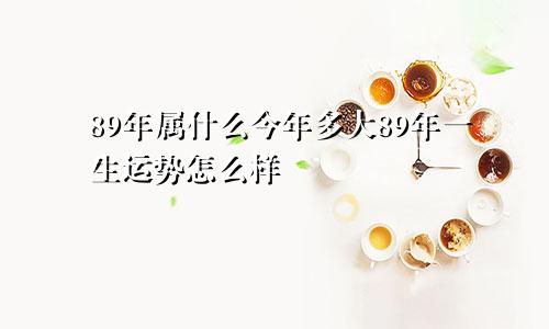 89年属什么今年多大89年一生运势怎么样