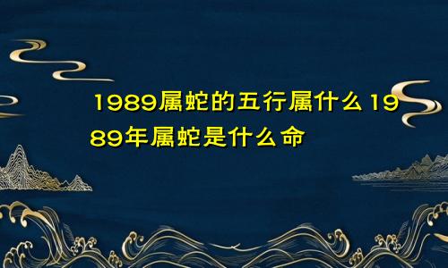 1989属蛇的五行属什么1989年属蛇是什么命