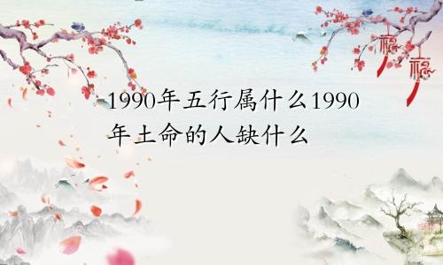 1990年五行属什么1990年土命的人缺什么