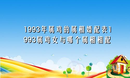 1993年属鸡的属相婚配表1993属鸡女与哪个属相相配