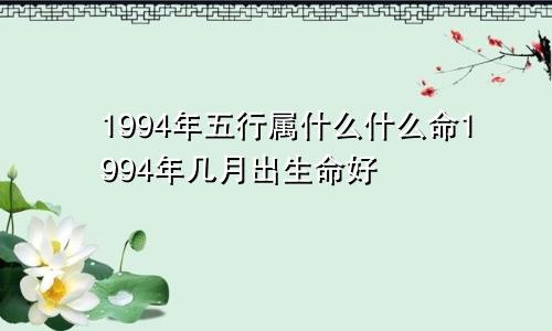 1994年五行属什么什么命1994年几月出生命好