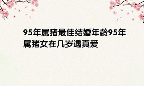 95年属猪最佳结婚年龄95年属猪女在几岁遇真爱